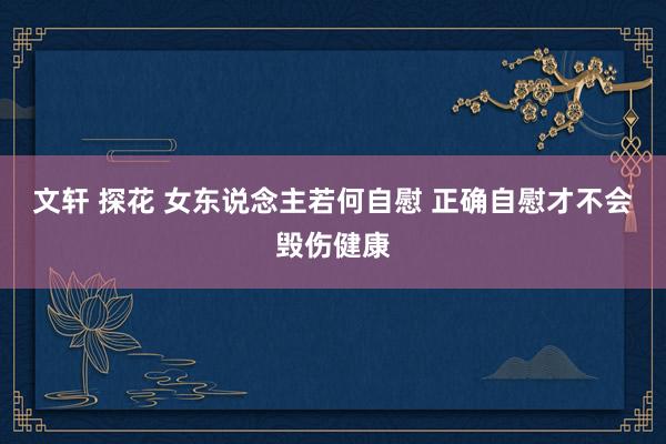 文轩 探花 女东说念主若何自慰 正确自慰才不会毁伤健康