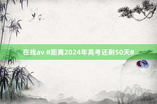 在线av #距离2024年高考还剩50天#