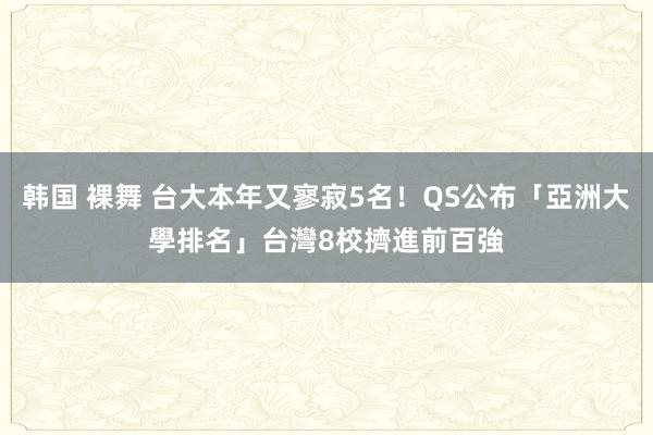 韩国 裸舞 台大本年又寥寂5名！QS公布「亞洲大學排名」　台灣8校擠進前百強