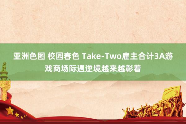 亚洲色图 校园春色 Take-Two雇主合计3A游戏商场际遇逆境越来越彰着