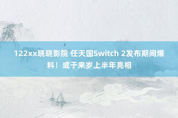 122xx晓晓影院 任天国Switch 2发布期间爆料！或于来岁上半年亮相