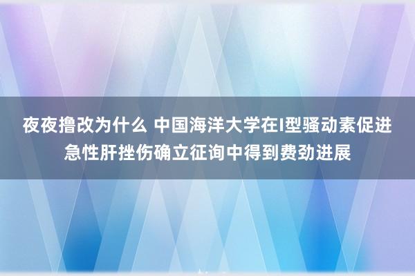 夜夜撸改为什么 中国海洋大学在I型骚动素促进急性肝挫伤确立征询中得到费劲进展