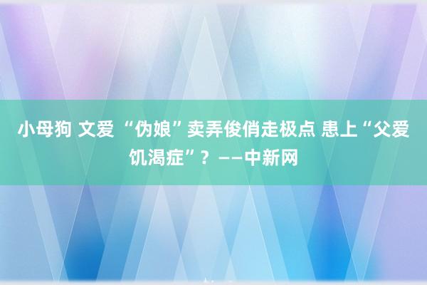 小母狗 文爱 “伪娘”卖弄俊俏走极点 患上“父爱饥渴症”？——中新网