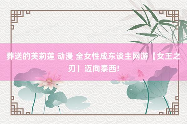 葬送的芙莉莲 动漫 全女性成东谈主网游【女王之刃】迈向泰西!