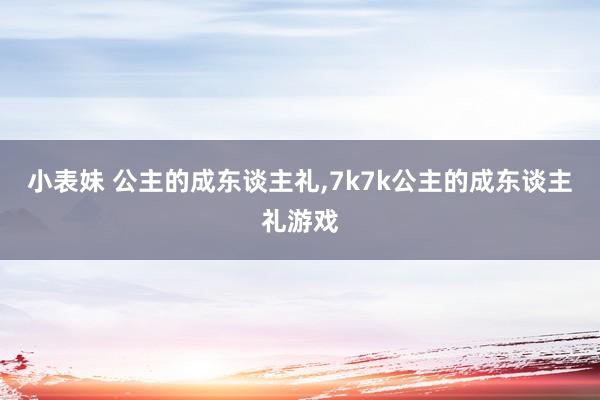 小表妹 公主的成东谈主礼，7k7k公主的成东谈主礼游戏