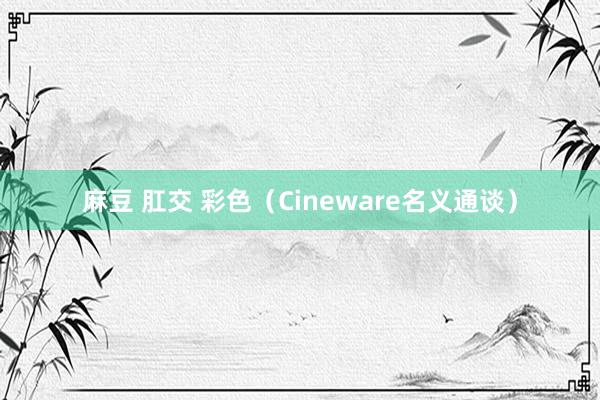 麻豆 肛交 彩色（Cineware名义通谈）