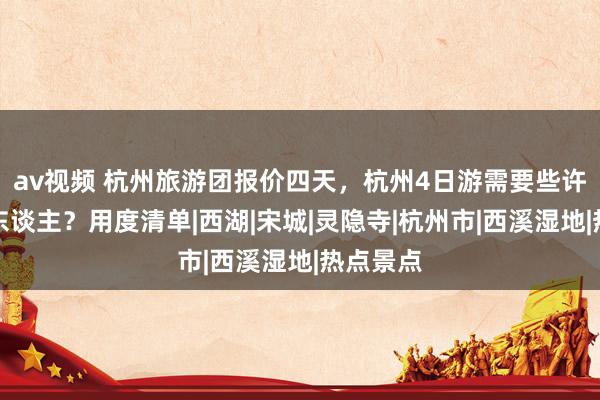 av视频 杭州旅游团报价四天，杭州4日游需要些许钱一个东谈主？用度清单|西湖|宋城|灵隐寺|杭州市|西溪湿地|热点景点