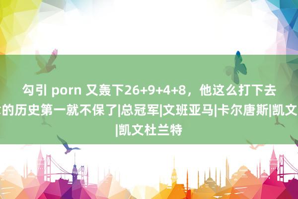 勾引 porn 又轰下26+9+4+8，他这么打下去，波津的历史第一就不保了|总冠军|文班亚马|卡尔唐斯|凯文杜兰特