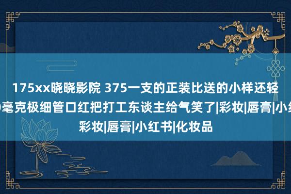 175xx晓晓影院 375一支的正装比送的小样还轻？TF的900毫克极细管口红把打工东谈主给气笑了|彩妆|唇膏|小红书|化妆品